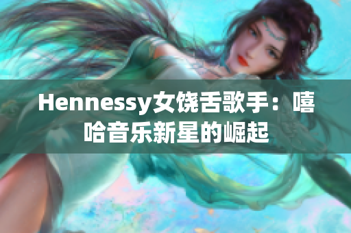 Hennessy女饶舌歌手：嘻哈音乐新星的崛起