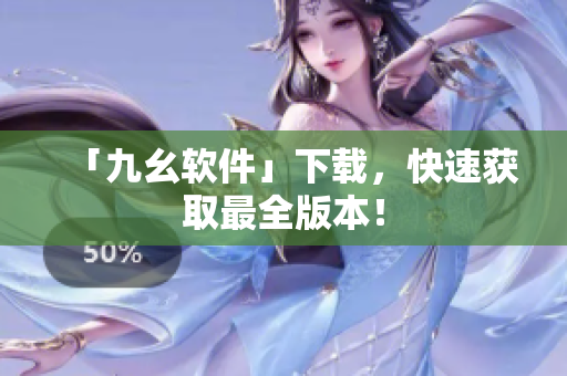 「九幺软件」下载，快速获取最全版本！