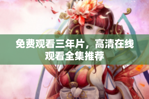 免费观看三年片，高清在线观看全集推荐