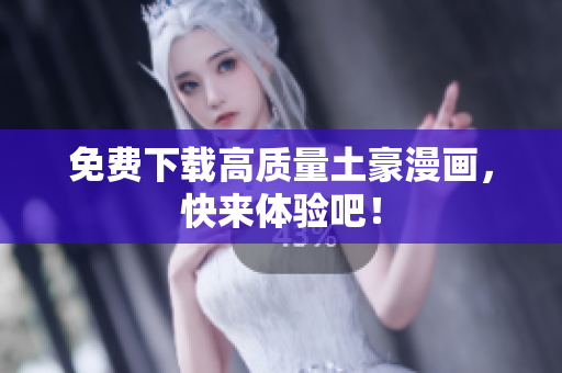 免费下载高质量土豪漫画，快来体验吧！