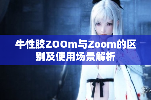 牛性胶ZOOm与Zoom的区别及使用场景解析