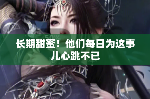 长期甜蜜！他们每日为这事儿心跳不已