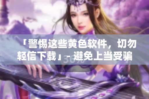 「警惕这些黄色软件，切勿轻信下载」- 避免上当受骗