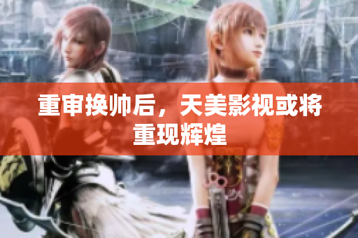 重审换帅后，天美影视或将重现辉煌