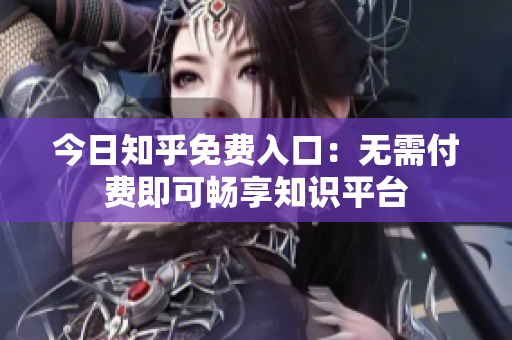 今日知乎免费入口：无需付费即可畅享知识平台