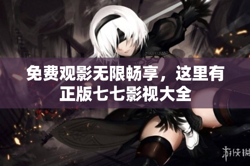 免费观影无限畅享，这里有正版七七影视大全