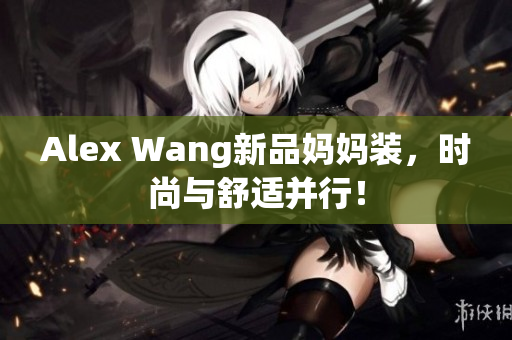 Alex Wang新品妈妈装，时尚与舒适并行！