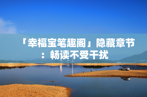 「幸福宝笔趣阁」隐藏章节：畅读不受干扰