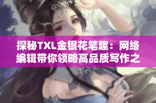 探秘TXL金银花笔趣：网络编辑带你领略高品质写作之美