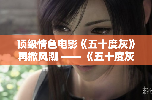 顶级情色电影《五十度灰》再掀风潮 —— 《五十度灰》再度走红，引发热议