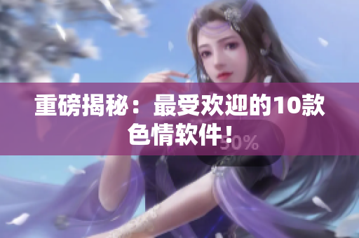 重磅揭秘：最受欢迎的10款色情软件！