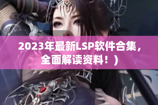 2023年最新LSP软件合集，全面解读资料！)