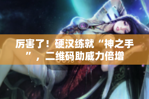 厉害了！硬汉练就“神之手”，二维码助威力倍增