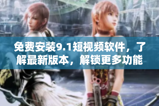 免费安装9.1短视频软件，了解最新版本，解锁更多功能！