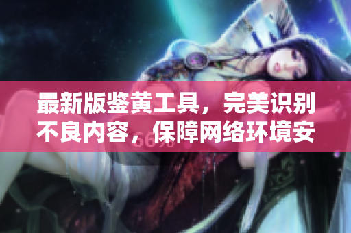 最新版鉴黄工具，完美识别不良内容，保障网络环境安全