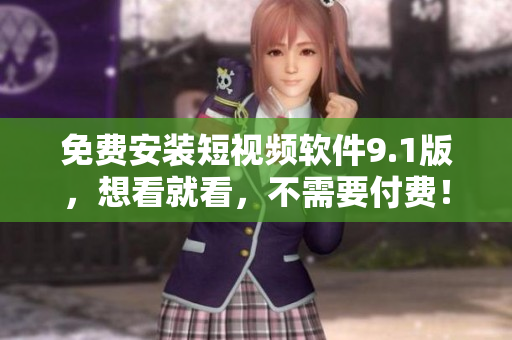 免费安装短视频软件9.1版，想看就看，不需要付费！