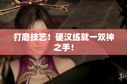 打磨技艺！硬汉练就一双神之手！