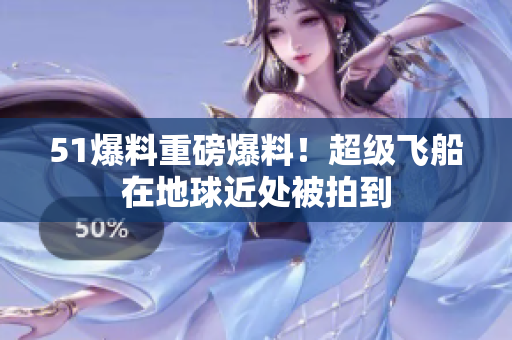 51爆料重磅爆料！超级飞船在地球近处被拍到