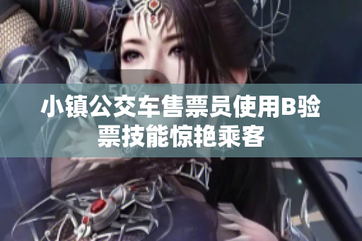 小镇公交车售票员使用B验票技能惊艳乘客