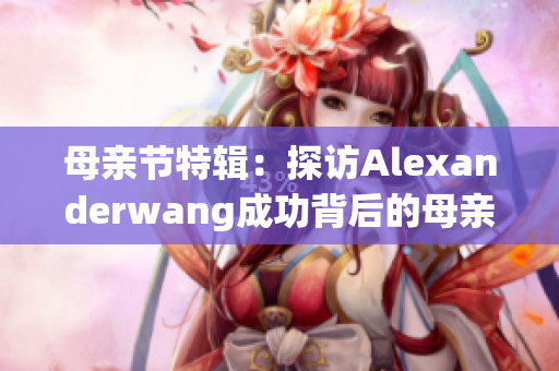 母亲节特辑：探访Alexanderwang成功背后的母亲
