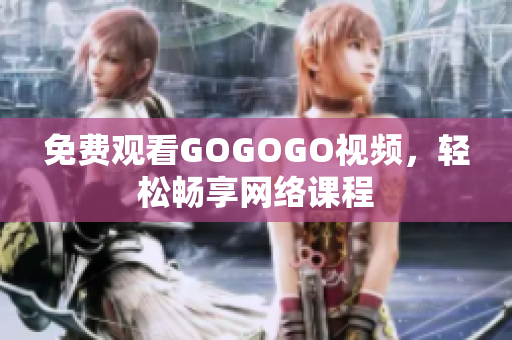 免费观看GOGOGO视频，轻松畅享网络课程