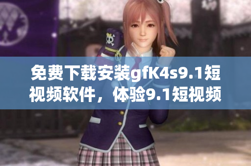 免费下载安装gfK4s9.1短视频软件，体验9.1短视频的精彩内容