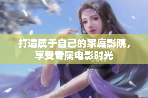打造属于自己的家庭影院，享受专属电影时光