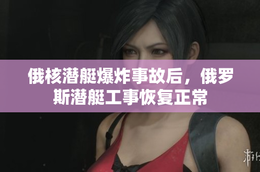 俄核潜艇爆炸事故后，俄罗斯潜艇工事恢复正常