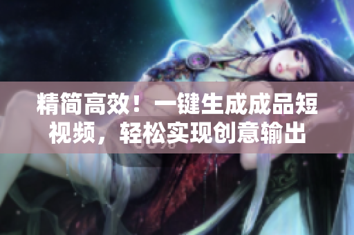 精简高效！一键生成成品短视频，轻松实现创意输出