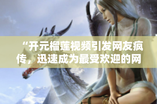 “开元榴莲视频引发网友疯传，迅速成为最受欢迎的网络热点”