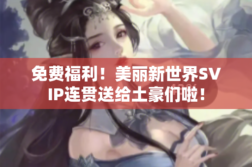 免费福利！美丽新世界SVIP连贯送给土豪们啦！
