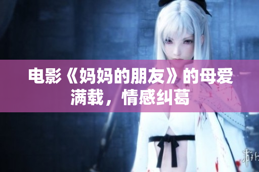 电影《妈妈的朋友》的母爱满载，情感纠葛