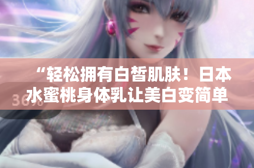 “轻松拥有白皙肌肤！日本水蜜桃身体乳让美白变简单”
