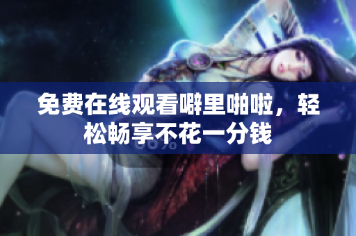 免费在线观看噼里啪啦，轻松畅享不花一分钱