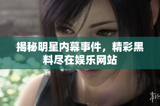 揭秘明星内幕事件，精彩黑料尽在娱乐网站