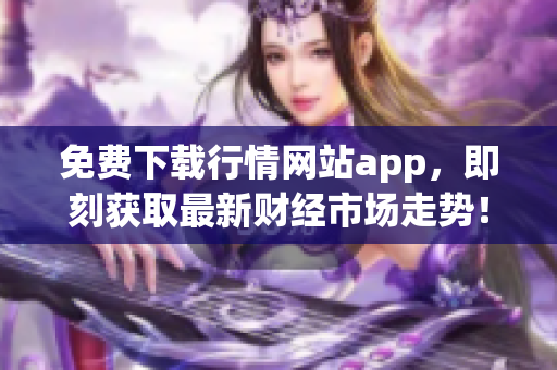 免费下载行情网站app，即刻获取最新财经市场走势！