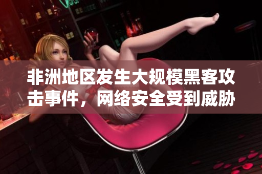 非洲地区发生大规模黑客攻击事件，网络安全受到威胁