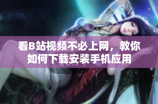看B站视频不必上网，教你如何下载安装手机应用