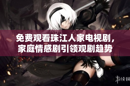 免费观看珠江人家电视剧，家庭情感剧引领观剧趋势