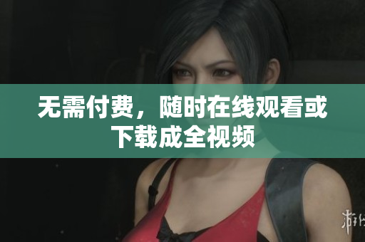 无需付费，随时在线观看或下载成全视频