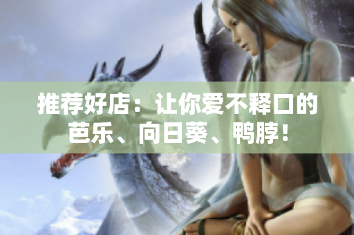 推荐好店：让你爱不释口的芭乐、向日葵、鸭脖！