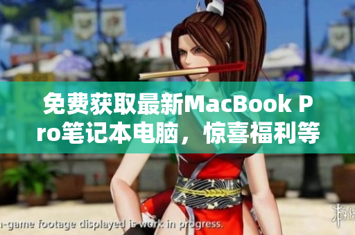免费获取最新MacBook Pro笔记本电脑，惊喜福利等你领取！