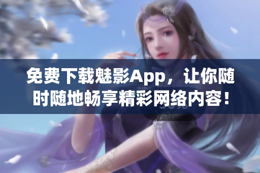 免费下载魅影App，让你随时随地畅享精彩网络内容！