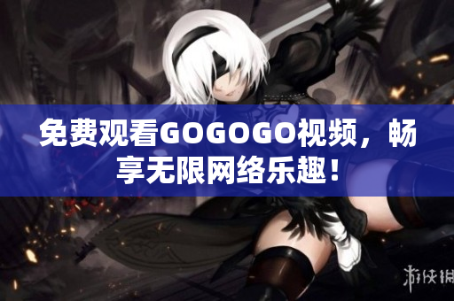 免费观看GOGOGO视频，畅享无限网络乐趣！