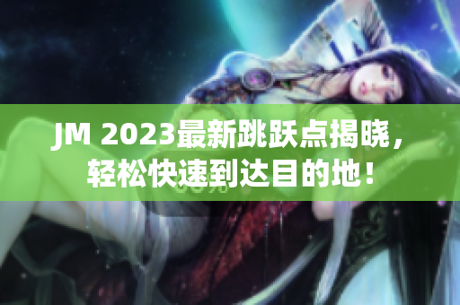 JM 2023最新跳跃点揭晓，轻松快速到达目的地！