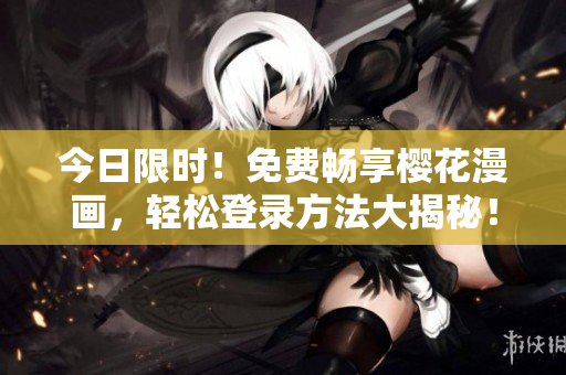 今日限时！免费畅享樱花漫画，轻松登录方法大揭秘！