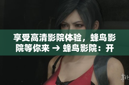 享受高清影院体验，蜂鸟影院等你来 → 蜂鸟影院：开启高清影院新体验