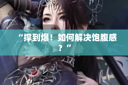 “撑到爆！如何解决饱腹感？”