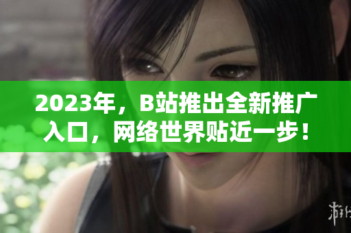2023年，B站推出全新推广入口，网络世界贴近一步！