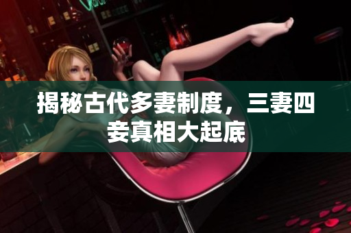 揭秘古代多妻制度，三妻四妾真相大起底